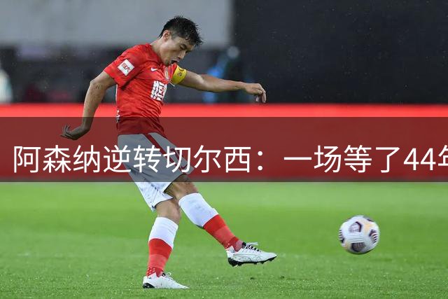 阿森纳逆转切尔西：一场等了44年的“发小德比”
